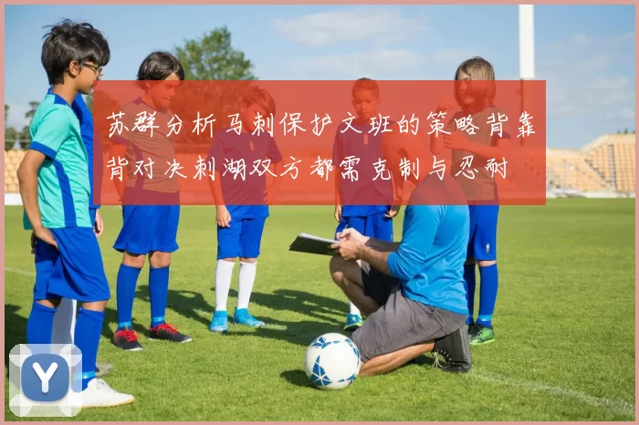 苏群分析马刺保护文班的策略背靠背对决刺湖双方都需克制与忍耐