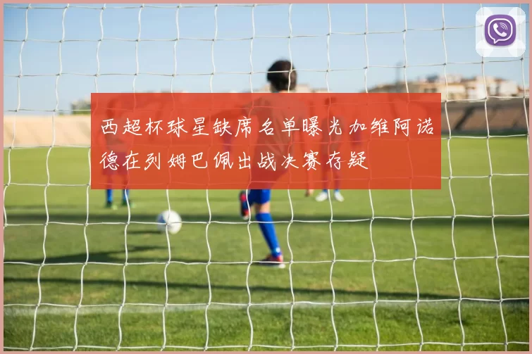 西超杯球星缺席名单曝光加维阿诺德在列姆巴佩出战决赛存疑