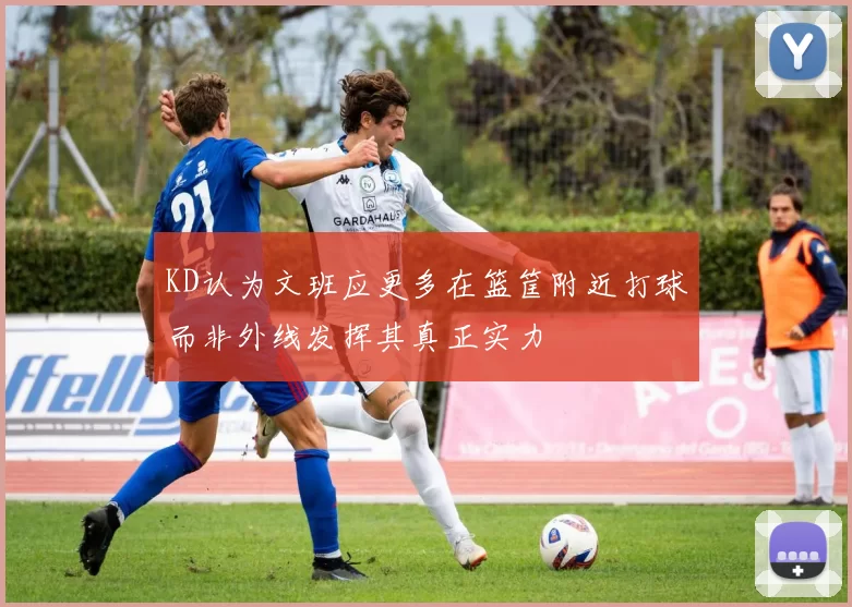 KD认为文班应更多在篮筐附近打球而非外线发挥其真正实力
