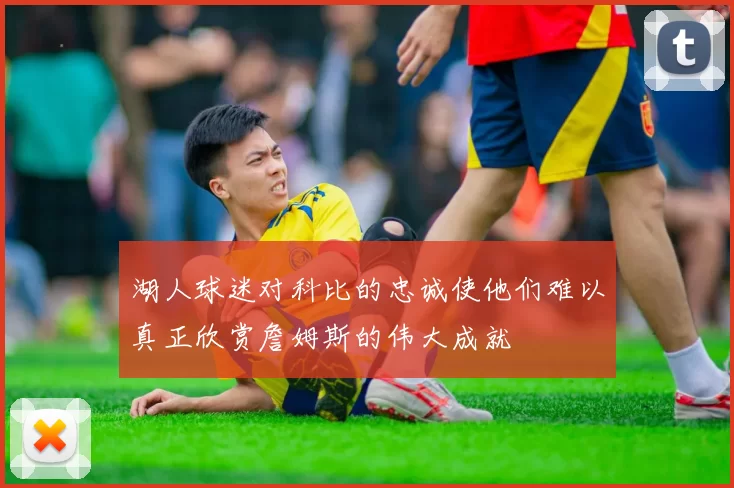 湖人球迷对科比的忠诚使他们难以真正欣赏詹姆斯的伟大成就