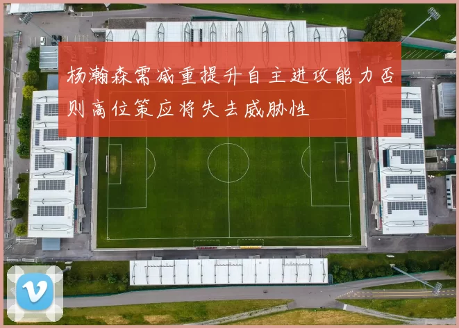 杨瀚森需减重提升自主进攻能力否则高位策应将失去威胁性