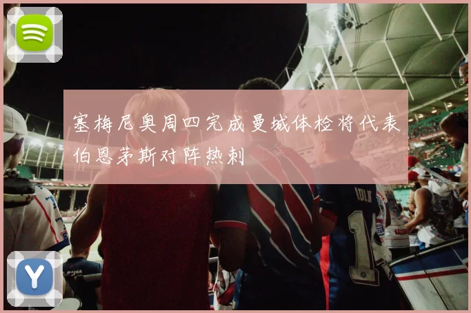 塞梅尼奥周四完成曼城体检将代表伯恩茅斯对阵热刺