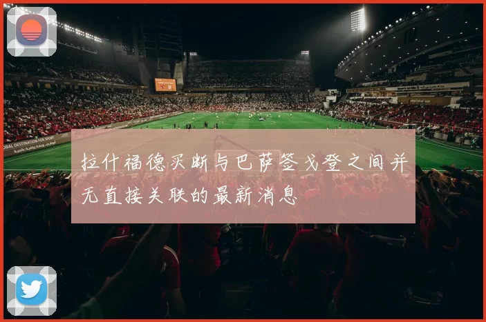 拉什福德买断与巴萨签戈登之间并无直接关联的最新消息
