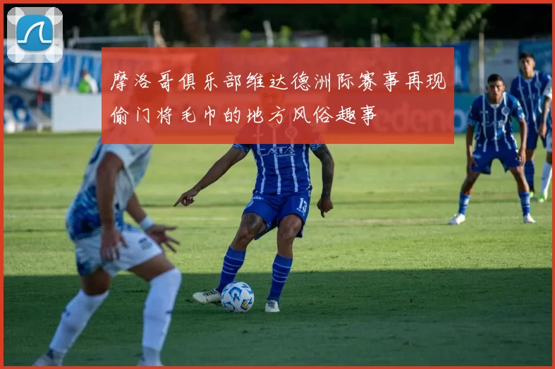 摩洛哥俱乐部维达德洲际赛事再现偷门将毛巾的地方风俗趣事