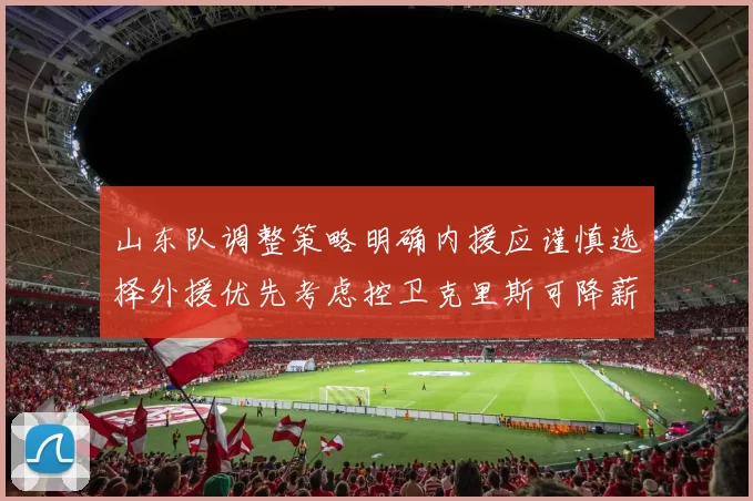 山东队调整策略明确内援应谨慎选择外援优先考虑控卫克里斯可降薪续约
