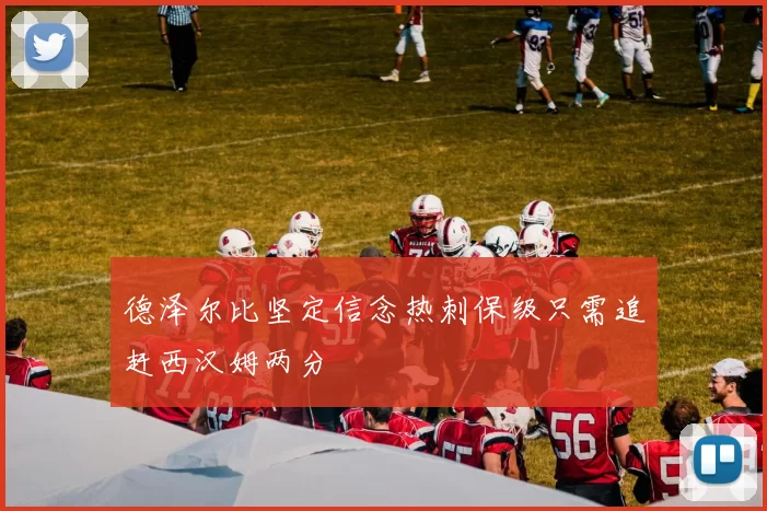 德泽尔比坚定信念热刺保级只需追赶西汉姆两分