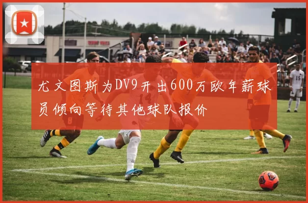 尤文图斯为DV9开出600万欧年薪球员倾向等待其他球队报价