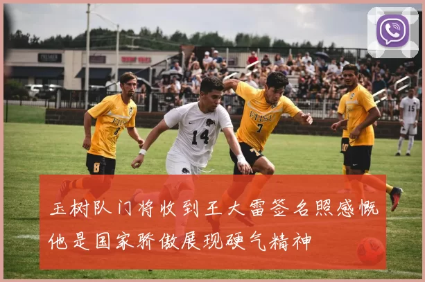 玉树队门将收到王大雷签名照感慨他是国家骄傲展现硬气精神