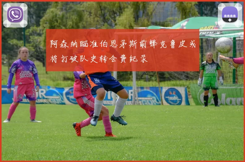 阿森纳瞄准伯恩茅斯前锋克鲁皮或将打破队史转会费纪录