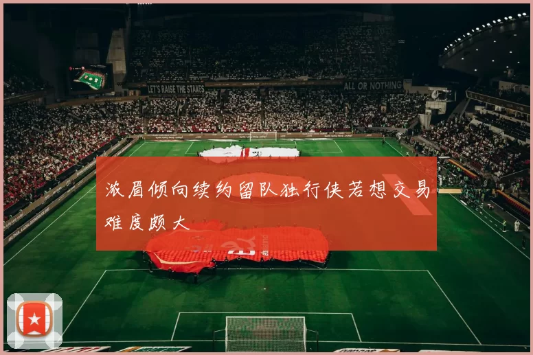 浓眉倾向续约留队独行侠若想交易难度颇大