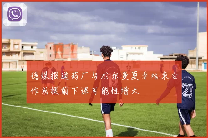 德媒报道药厂与尤尔曼夏季结束合作或提前下课可能性增大