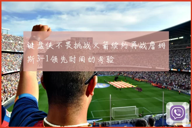 键盘侠不畏挑战火箭续约再战詹姆斯3-1领先时间的考验