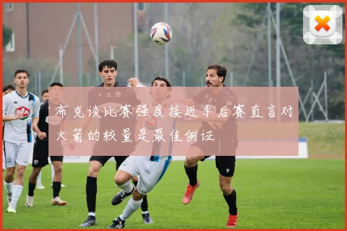 布克谈比赛强度接近季后赛直言对火箭的较量是最佳例证