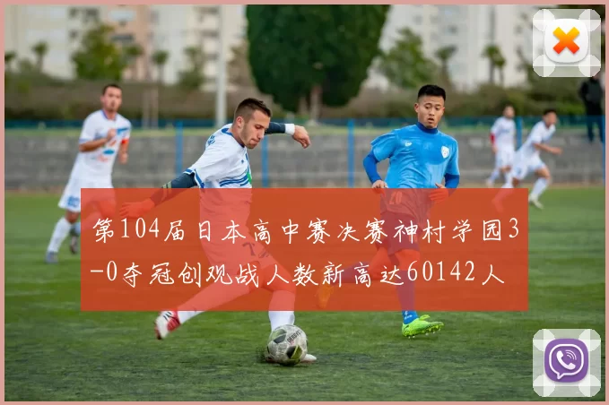 第104届日本高中赛决赛神村学园3-0夺冠创观战人数新高达60142人