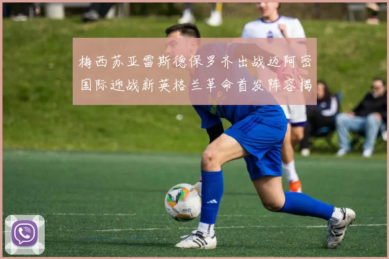 梅西苏亚雷斯德保罗齐出战迈阿密国际迎战新英格兰革命首发阵容揭晓