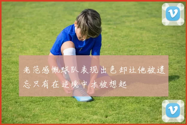 老范感慨球队表现出色却让他被遗忘只有在逆境中才被想起