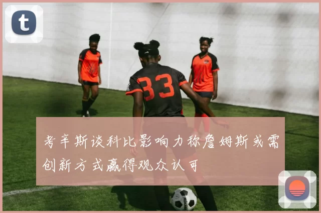 考辛斯谈科比影响力称詹姆斯或需创新方式赢得观众认可