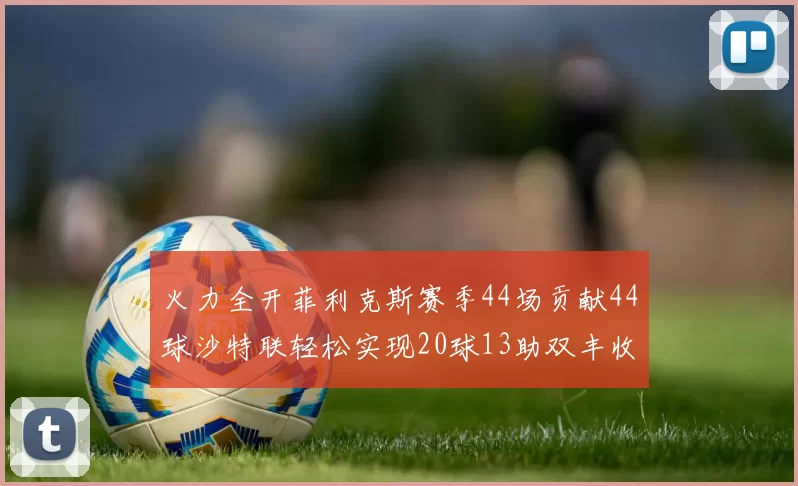 火力全开菲利克斯赛季44场贡献44球沙特联轻松实现20球13助双丰收