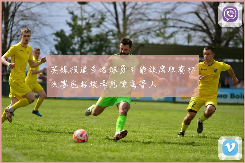 英媒报道多名球员可能缺席联赛杯决赛包括埃泽厄德高等人