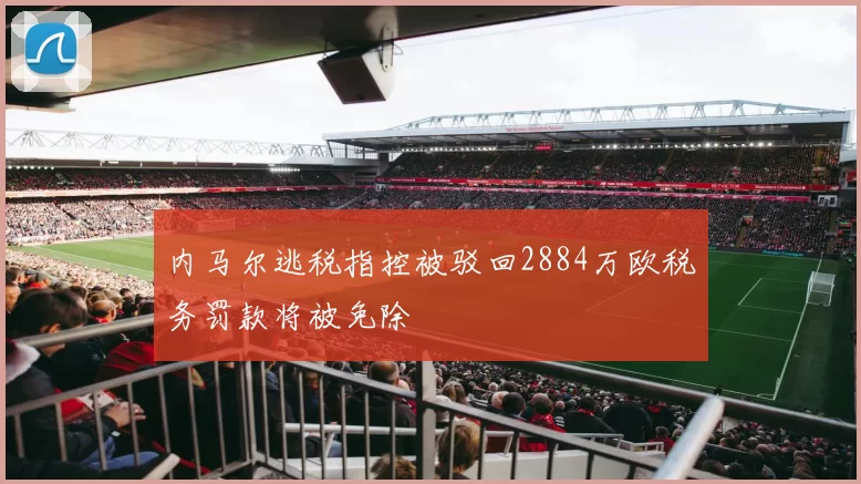 内马尔逃税指控被驳回2884万欧税务罚款将被免除