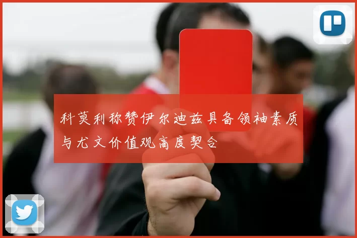 科莫利称赞伊尔迪兹具备领袖素质与尤文价值观高度契合