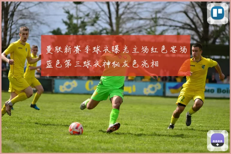 曼联新赛季球衣曝光主场红色客场蓝色第三球衣神秘灰色亮相