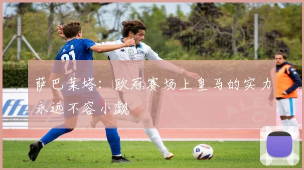 萨巴莱塔：欧冠赛场上皇马的实力永远不容小觑