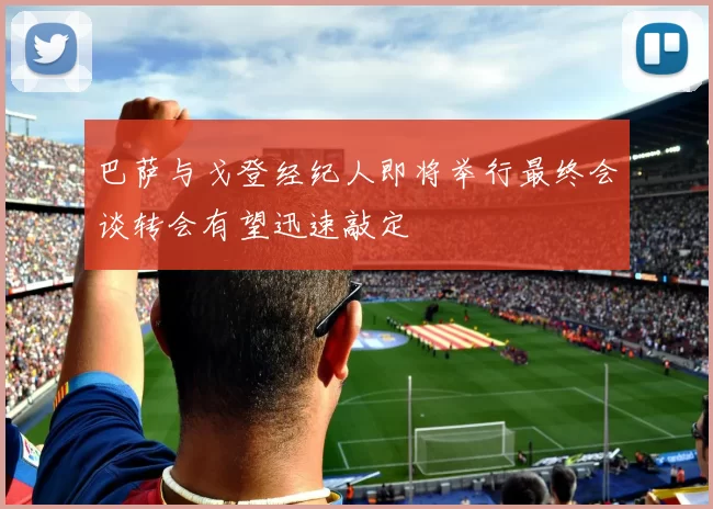 巴萨与戈登经纪人即将举行最终会谈转会有望迅速敲定