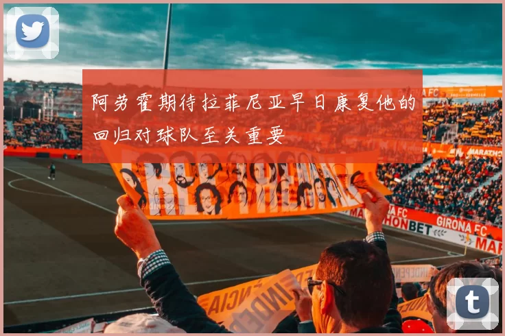 阿劳霍期待拉菲尼亚早日康复他的回归对球队至关重要
