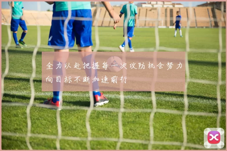 全力以赴把握每一次攻防机会努力向目标不断加速前行